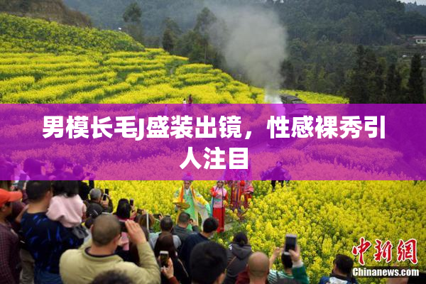 男模长毛J盛装出镜，性感裸秀引人注目