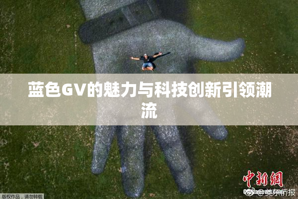 蓝色GV的魅力与科技创新引领潮流