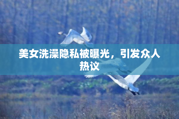 美女洗澡隐私被曝光，引发众人热议