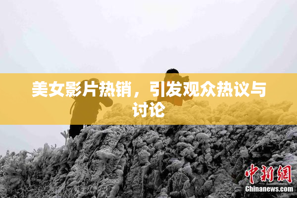美女影片热销，引发观众热议与讨论