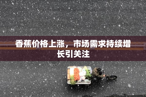 香蕉价格上涨，市场需求持续增长引关注