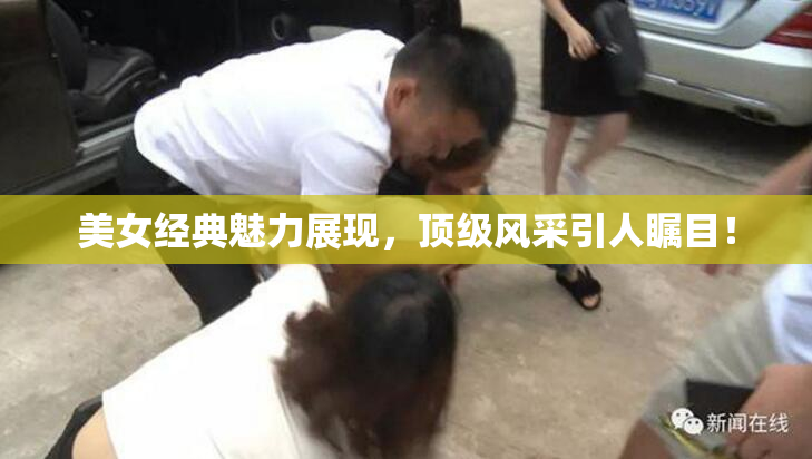 美女经典魅力展现，顶级风采引人瞩目！
