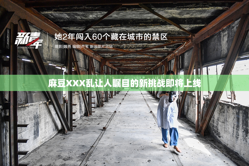 麻豆XXX乱让人瞩目的新挑战即将上线