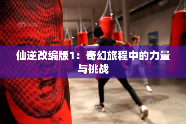 仙逆改编版1：奇幻旅程中的力量与挑战