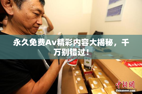永久免费Av精彩内容大揭秘，千万别错过！