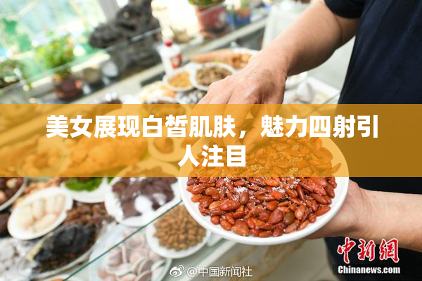 美女展现白皙肌肤，魅力四射引人注目