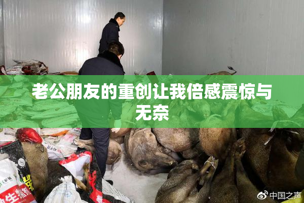 老公朋友的重创让我倍感震惊与无奈