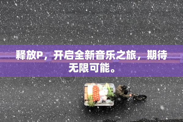释放P，开启全新音乐之旅，期待无限可能。