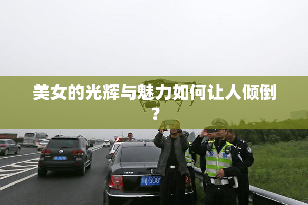 美女的光辉与魅力如何让人倾倒？