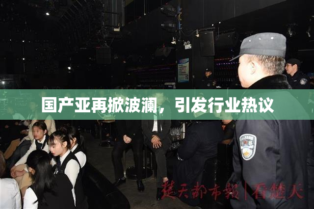 国产亚再掀波澜，引发行业热议