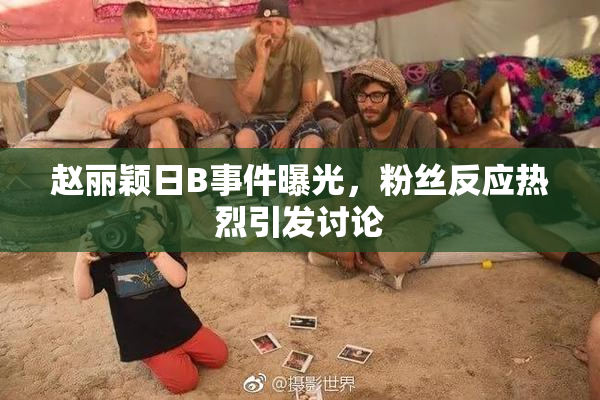 赵丽颖日B事件曝光，粉丝反应热烈引发讨论