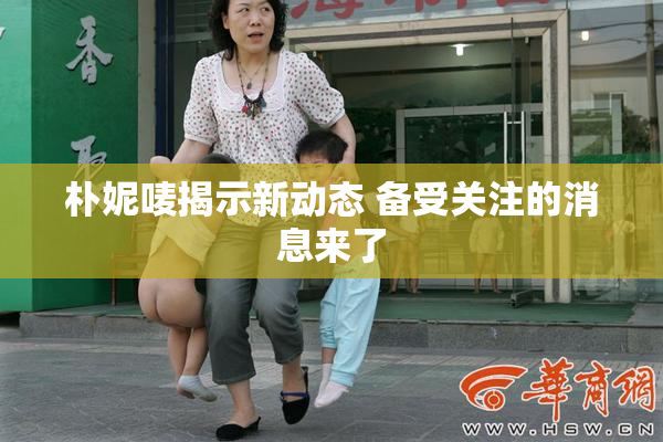 朴妮唛揭示新动态 备受关注的消息来了