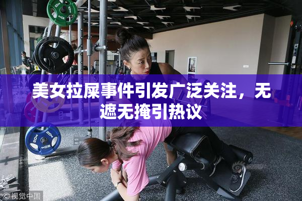 美女拉屎事件引发广泛关注，无遮无掩引热议