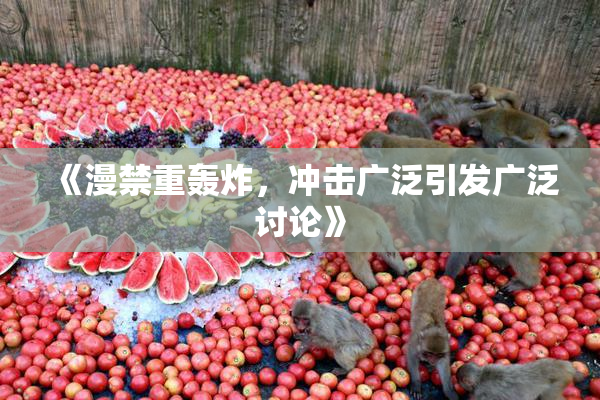 《漫禁重轰炸，冲击广泛引发广泛讨论》
