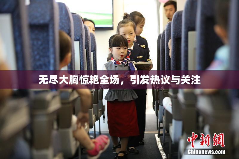 无尽大胸惊艳全场，引发热议与关注
