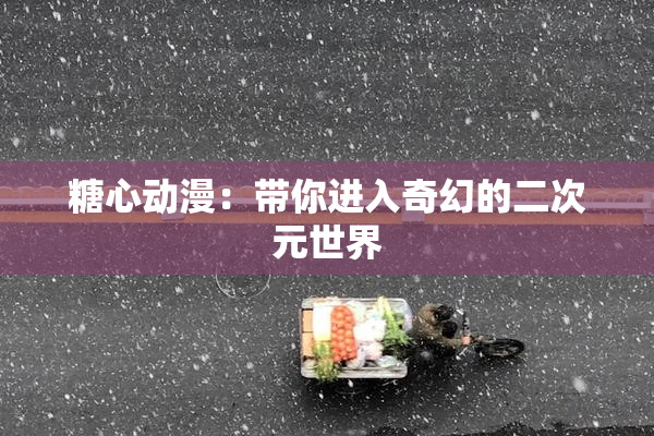 糖心动漫：带你进入奇幻的二次元世界