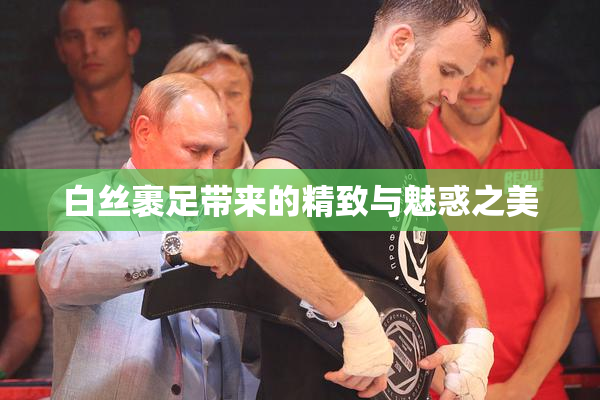 白丝裹足带来的精致与魅惑之美