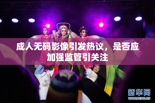 成人无码影像引发热议，是否应加强监管引关注
