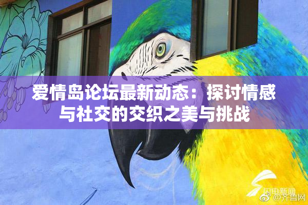 爱情岛论坛最新动态：探讨情感与社交的交织之美与挑战