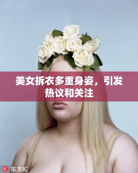 美女拆衣多重身姿，引发热议和关注
