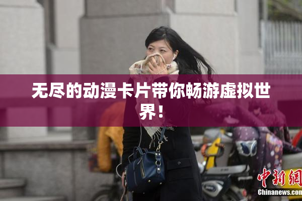 无尽的动漫卡片带你畅游虚拟世界！