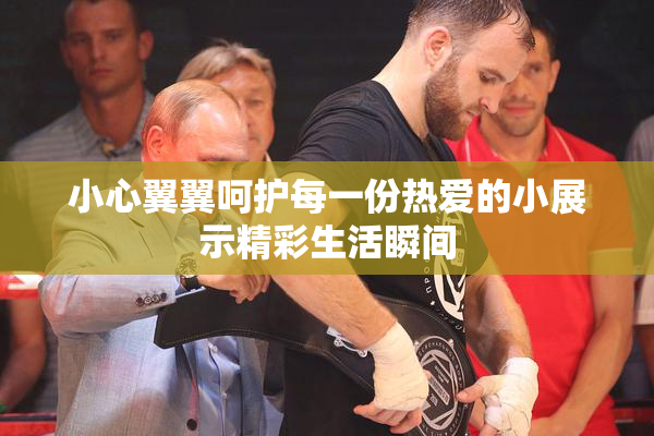 小心翼翼呵护每一份热爱的小展示精彩生活瞬间