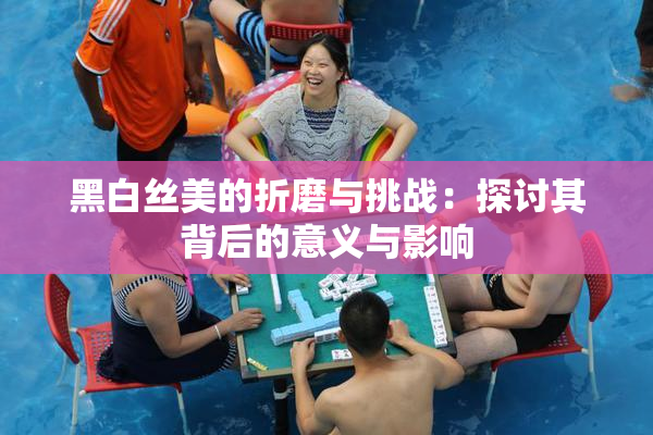 黑白丝美的折磨与挑战：探讨其背后的意义与影响