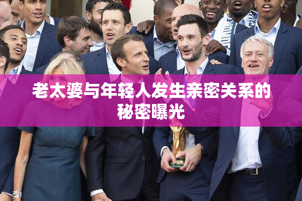 老太婆与年轻人发生亲密关系的秘密曝光