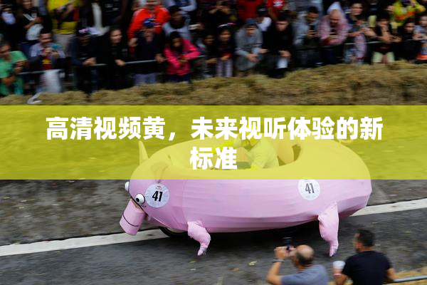 高清视频黄，未来视听体验的新标准
