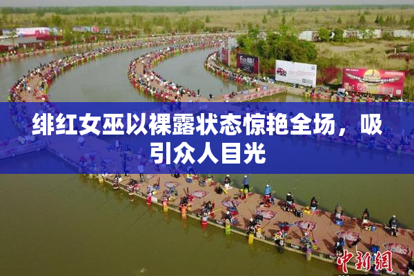 绯红女巫以裸露状态惊艳全场，吸引众人目光