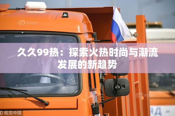 久久99热：探索火热时尚与潮流发展的新趋势