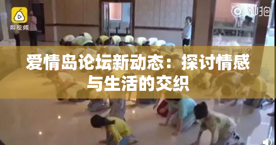 爱情岛论坛新动态：探讨情感与生活的交织