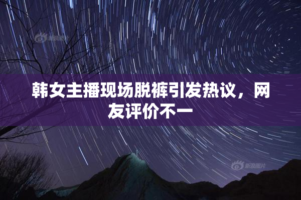 韩女主播现场脱裤引发热议，网友评价不一