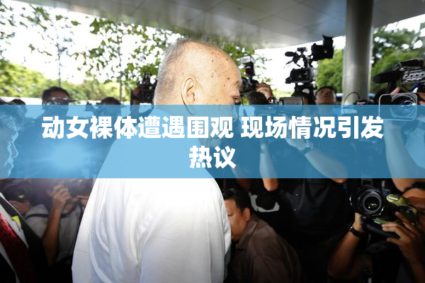 动女裸体遭遇围观 现场情况引发热议