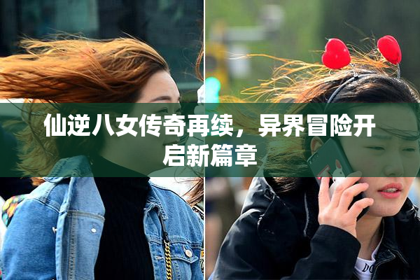 仙逆八女传奇再续，异界冒险开启新篇章