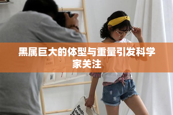 黑属巨大的体型与重量引发科学家关注