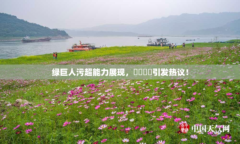 绿巨人污超能力展现，❌‌❌‌引发热议！