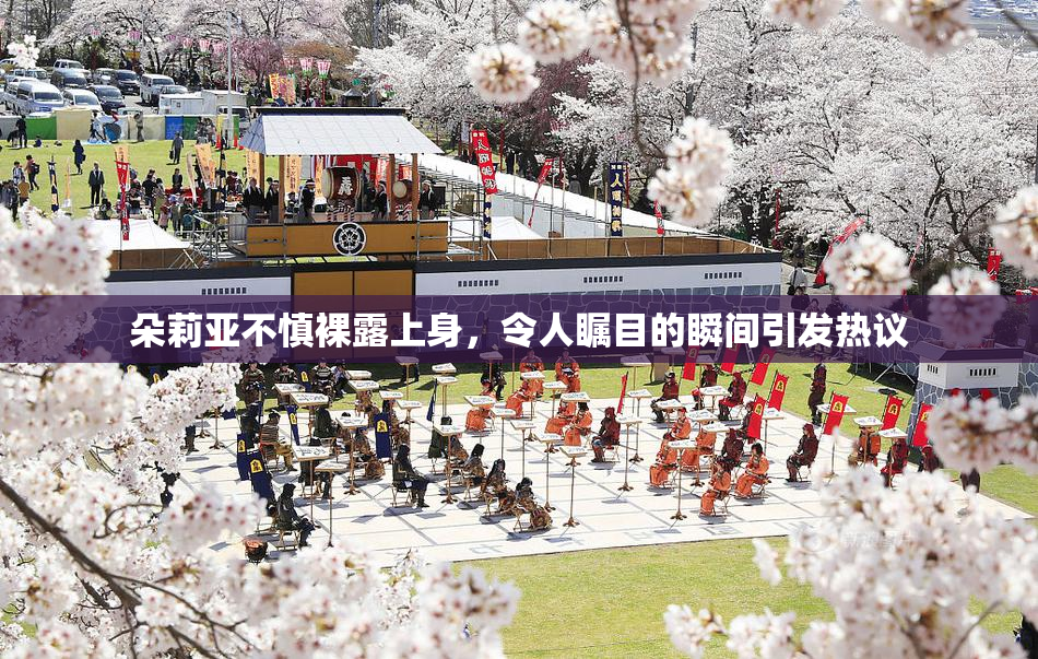 朵莉亚不慎裸露上身，令人瞩目的瞬间引发热议