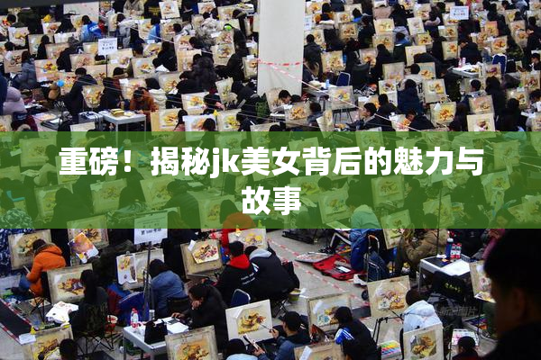 重磅！揭秘jk美女背后的魅力与故事