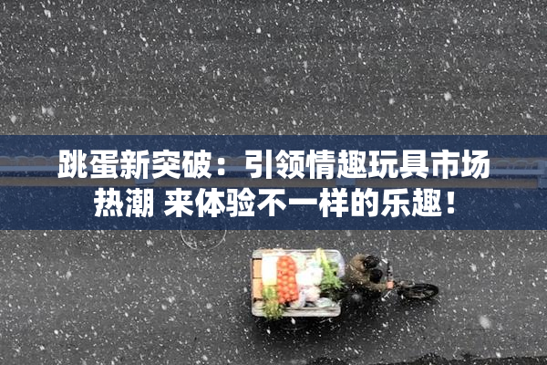 跳蛋新突破：引领情趣玩具市场热潮 来体验不一样的乐趣！