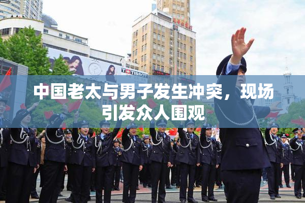 中国老太与男子发生冲突，现场引发众人围观