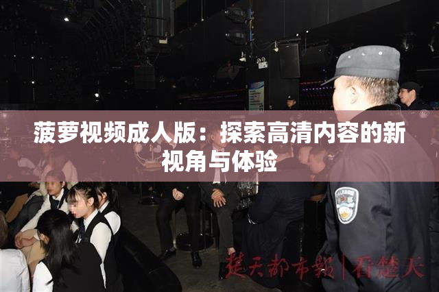 菠萝视频成人版：探索高清内容的新视角与体验