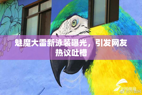 魅魔大雷新泳装曝光，引发网友热议吐槽