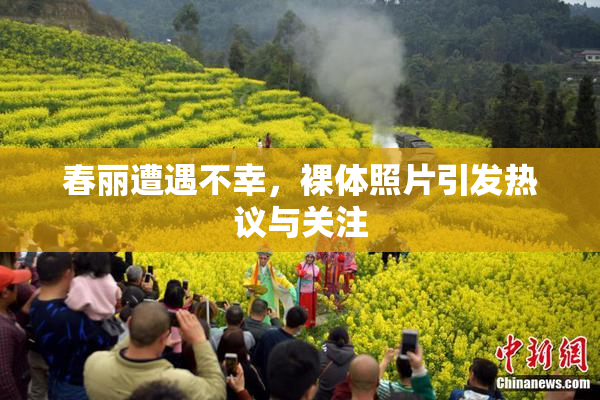 春丽遭遇不幸，裸体照片引发热议与关注