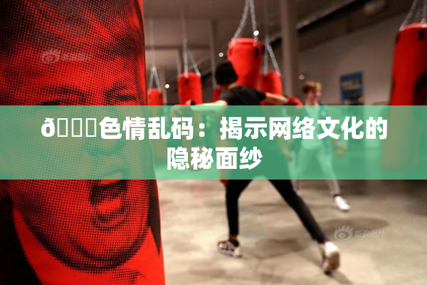 🔞色情乱码：揭示网络文化的隐秘面纱