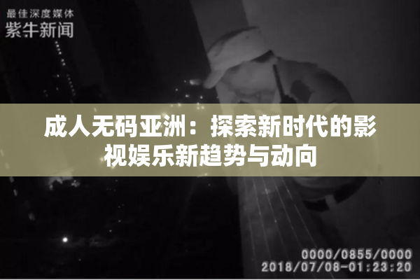 成人无码亚洲：探索新时代的影视娱乐新趋势与动向