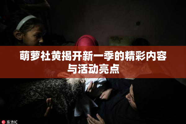 萌萝社黄揭开新一季的精彩内容与活动亮点