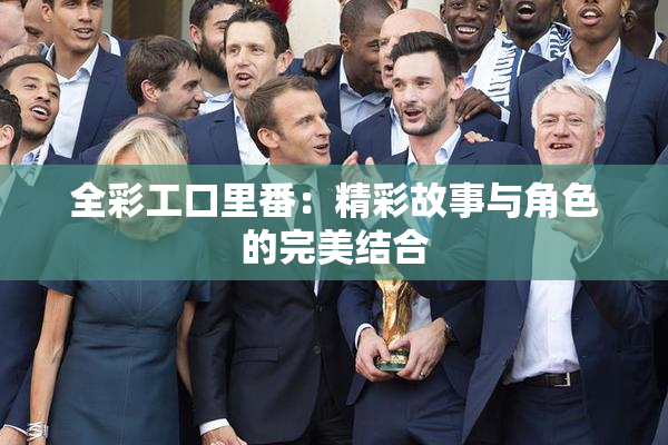 全彩工口里番：精彩故事与角色的完美结合