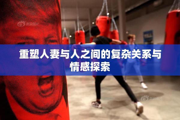 重塑人妻与人之间的复杂关系与情感探索