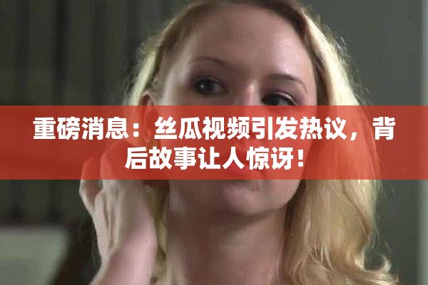 重磅消息：丝瓜视频引发热议，背后故事让人惊讶！